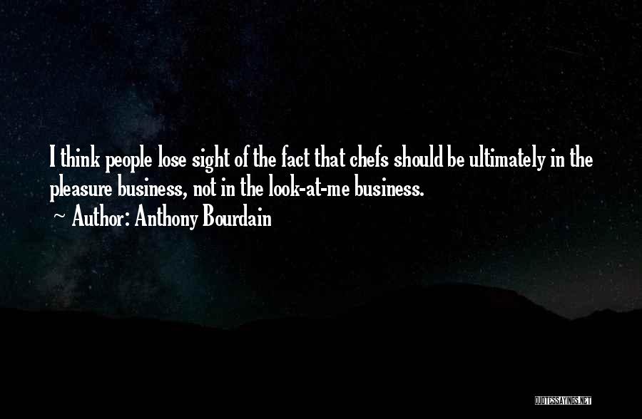 Anthony Bourdain Quotes: I Think People Lose Sight Of The Fact That Chefs Should Be Ultimately In The Pleasure Business, Not In The