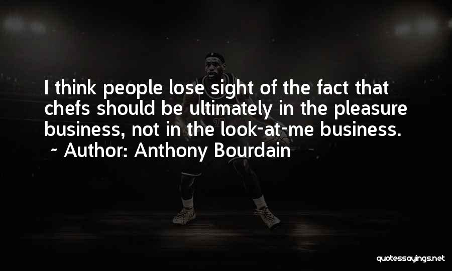 Anthony Bourdain Quotes: I Think People Lose Sight Of The Fact That Chefs Should Be Ultimately In The Pleasure Business, Not In The