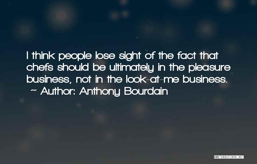 Anthony Bourdain Quotes: I Think People Lose Sight Of The Fact That Chefs Should Be Ultimately In The Pleasure Business, Not In The