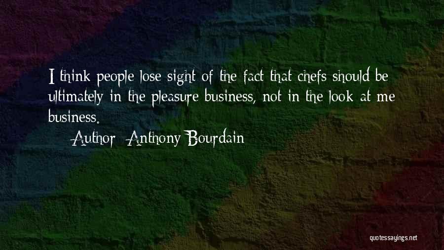 Anthony Bourdain Quotes: I Think People Lose Sight Of The Fact That Chefs Should Be Ultimately In The Pleasure Business, Not In The