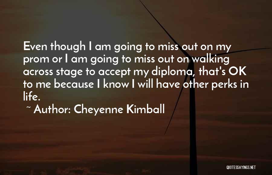 Cheyenne Kimball Quotes: Even Though I Am Going To Miss Out On My Prom Or I Am Going To Miss Out On Walking