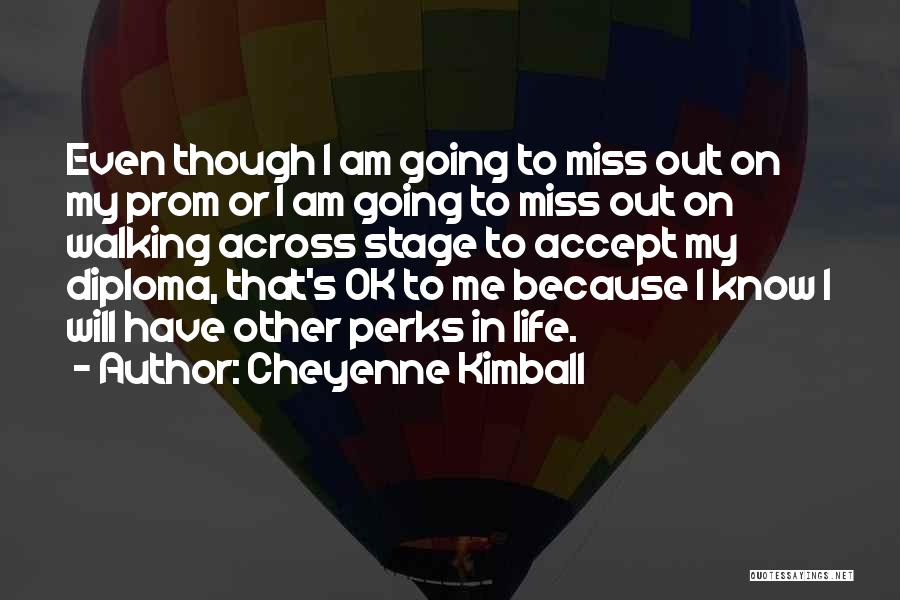 Cheyenne Kimball Quotes: Even Though I Am Going To Miss Out On My Prom Or I Am Going To Miss Out On Walking