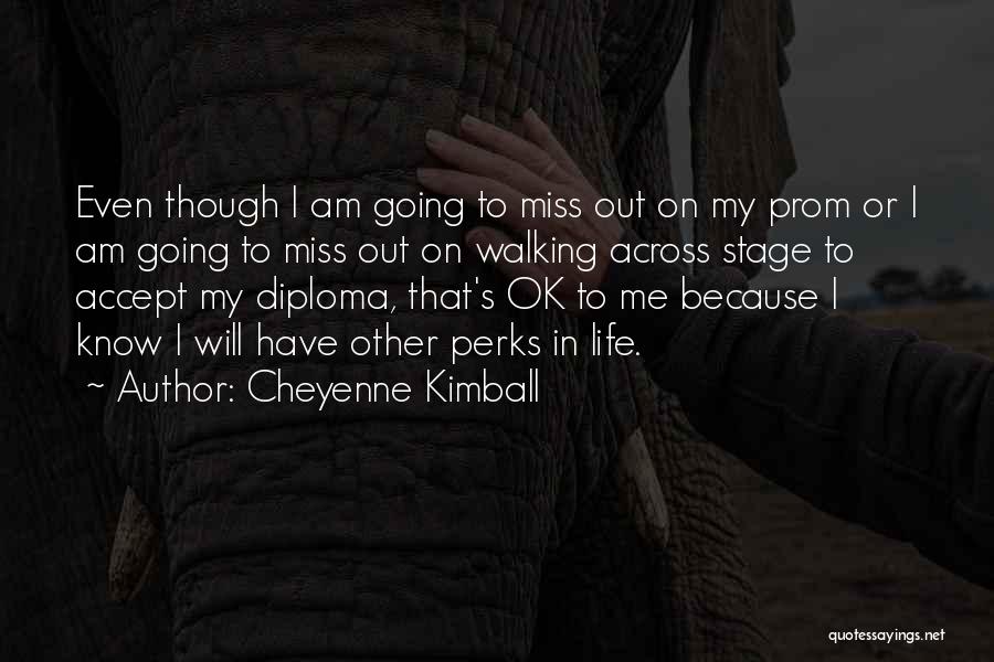 Cheyenne Kimball Quotes: Even Though I Am Going To Miss Out On My Prom Or I Am Going To Miss Out On Walking