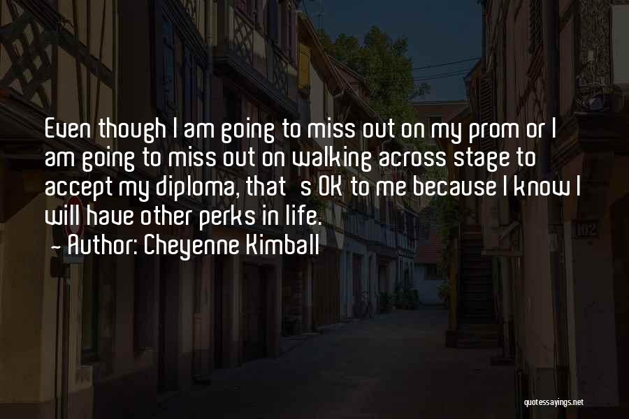 Cheyenne Kimball Quotes: Even Though I Am Going To Miss Out On My Prom Or I Am Going To Miss Out On Walking