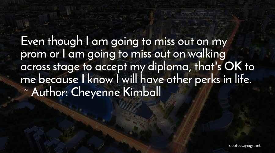 Cheyenne Kimball Quotes: Even Though I Am Going To Miss Out On My Prom Or I Am Going To Miss Out On Walking