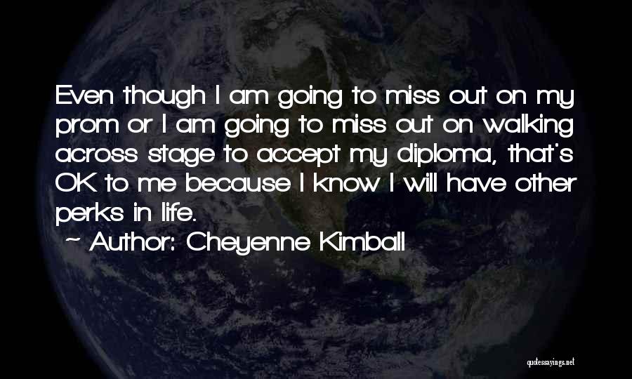 Cheyenne Kimball Quotes: Even Though I Am Going To Miss Out On My Prom Or I Am Going To Miss Out On Walking