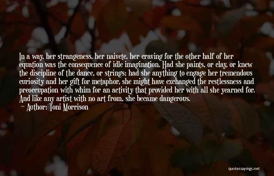 Toni Morrison Quotes: In A Way, Her Strangeness, Her Naivete, Her Craving For The Other Half Of Her Equation Was The Consequence Of