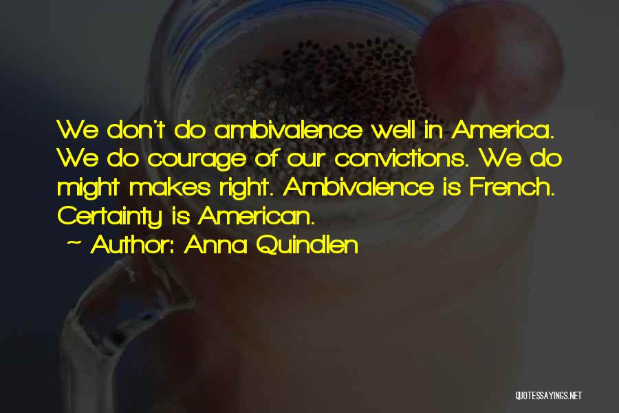 Anna Quindlen Quotes: We Don't Do Ambivalence Well In America. We Do Courage Of Our Convictions. We Do Might Makes Right. Ambivalence Is