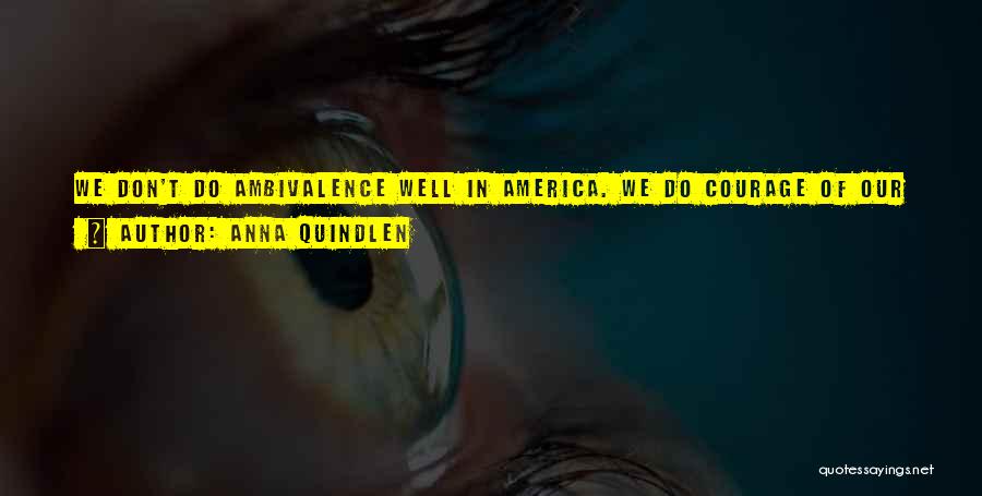 Anna Quindlen Quotes: We Don't Do Ambivalence Well In America. We Do Courage Of Our Convictions. We Do Might Makes Right. Ambivalence Is