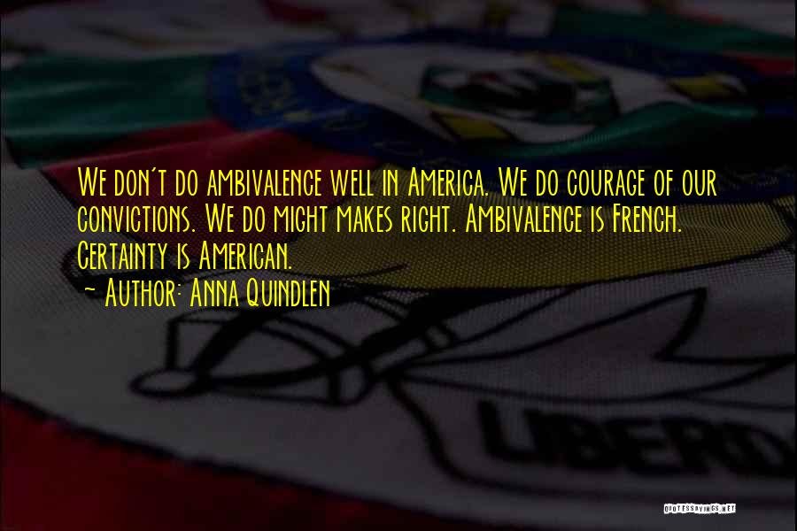 Anna Quindlen Quotes: We Don't Do Ambivalence Well In America. We Do Courage Of Our Convictions. We Do Might Makes Right. Ambivalence Is