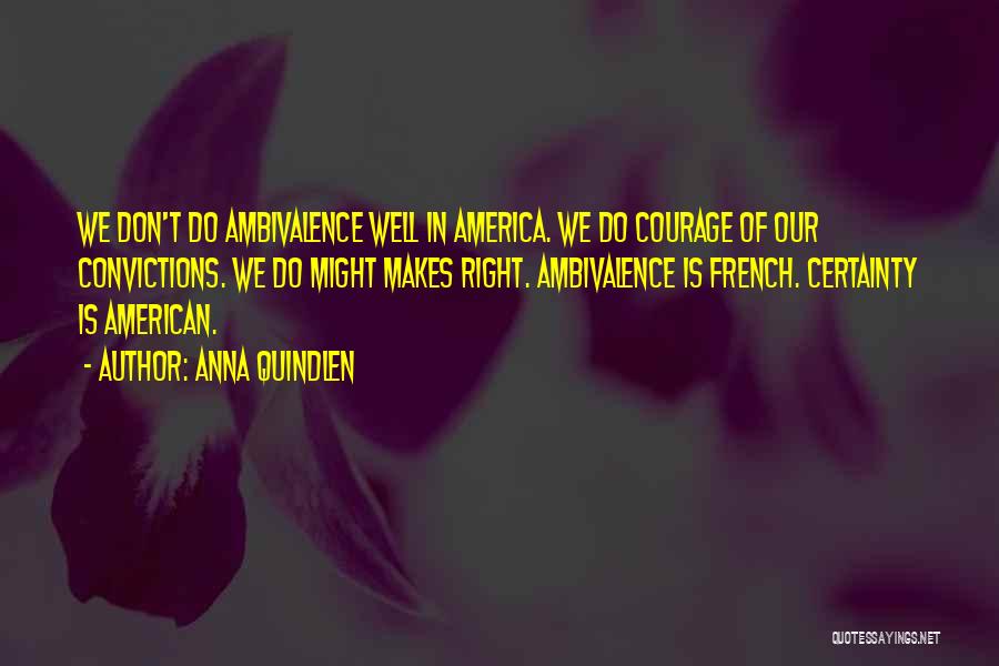 Anna Quindlen Quotes: We Don't Do Ambivalence Well In America. We Do Courage Of Our Convictions. We Do Might Makes Right. Ambivalence Is