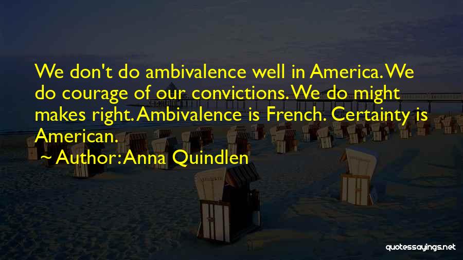 Anna Quindlen Quotes: We Don't Do Ambivalence Well In America. We Do Courage Of Our Convictions. We Do Might Makes Right. Ambivalence Is