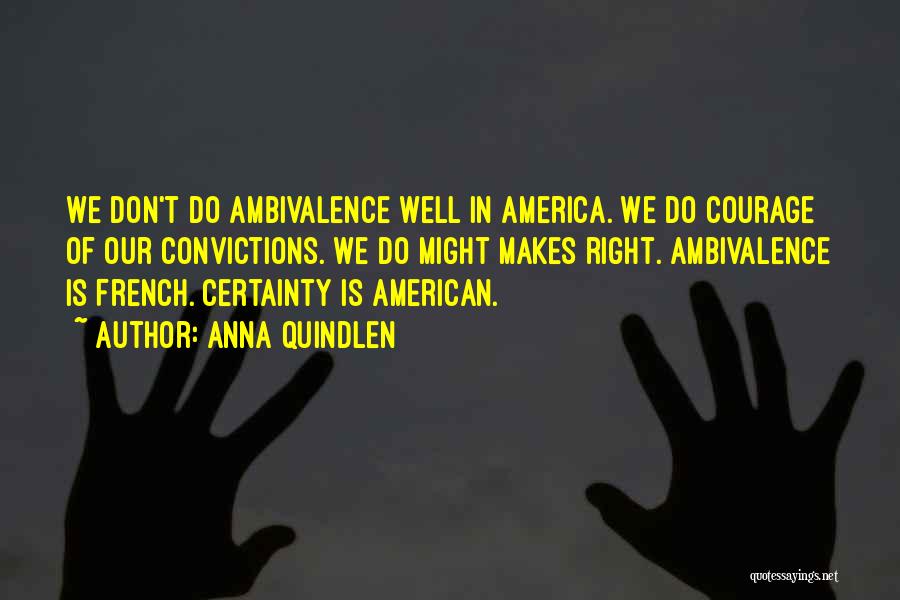 Anna Quindlen Quotes: We Don't Do Ambivalence Well In America. We Do Courage Of Our Convictions. We Do Might Makes Right. Ambivalence Is