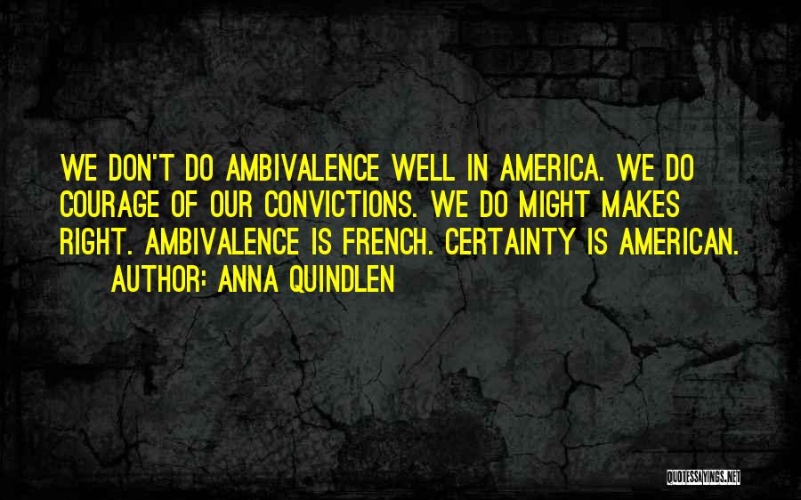 Anna Quindlen Quotes: We Don't Do Ambivalence Well In America. We Do Courage Of Our Convictions. We Do Might Makes Right. Ambivalence Is