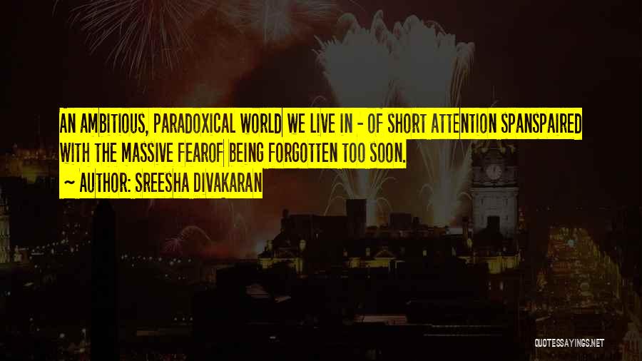 Sreesha Divakaran Quotes: An Ambitious, Paradoxical World We Live In - Of Short Attention Spanspaired With The Massive Fearof Being Forgotten Too Soon.