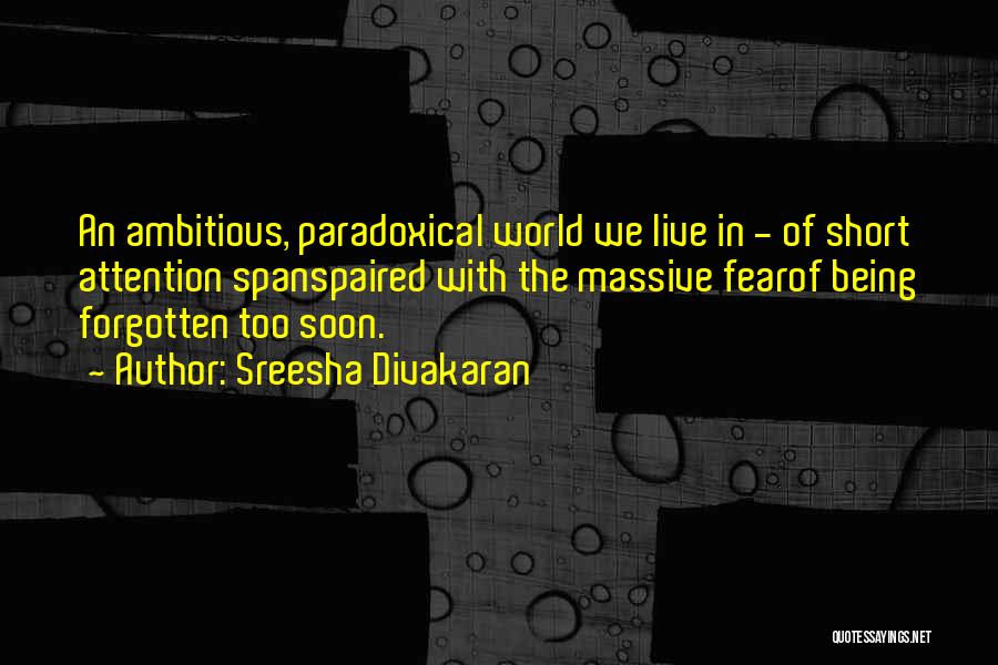 Sreesha Divakaran Quotes: An Ambitious, Paradoxical World We Live In - Of Short Attention Spanspaired With The Massive Fearof Being Forgotten Too Soon.