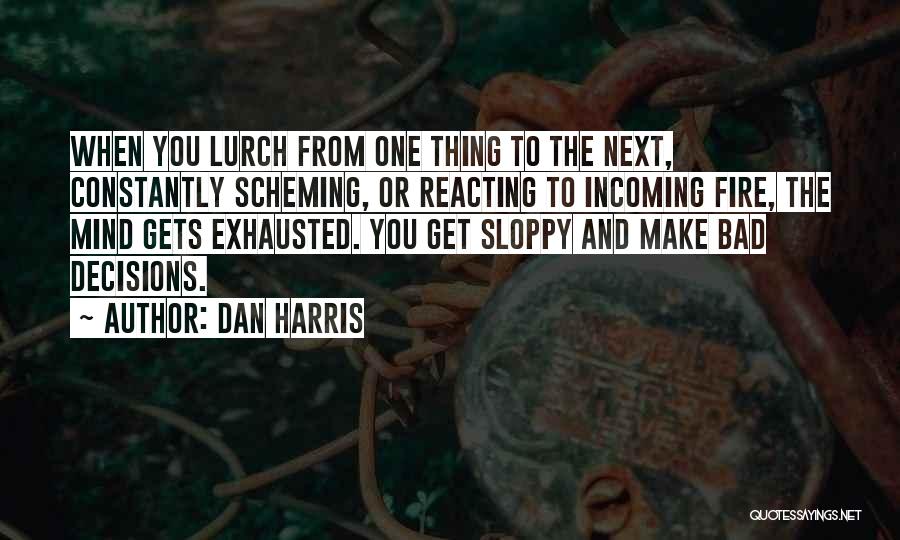 Dan Harris Quotes: When You Lurch From One Thing To The Next, Constantly Scheming, Or Reacting To Incoming Fire, The Mind Gets Exhausted.