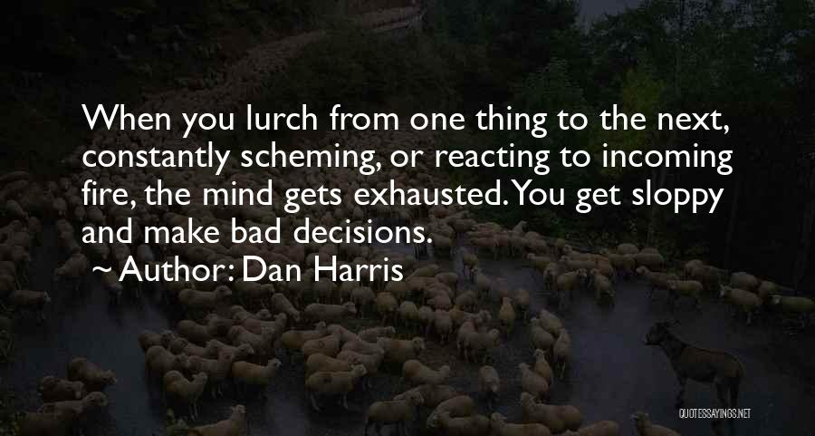 Dan Harris Quotes: When You Lurch From One Thing To The Next, Constantly Scheming, Or Reacting To Incoming Fire, The Mind Gets Exhausted.