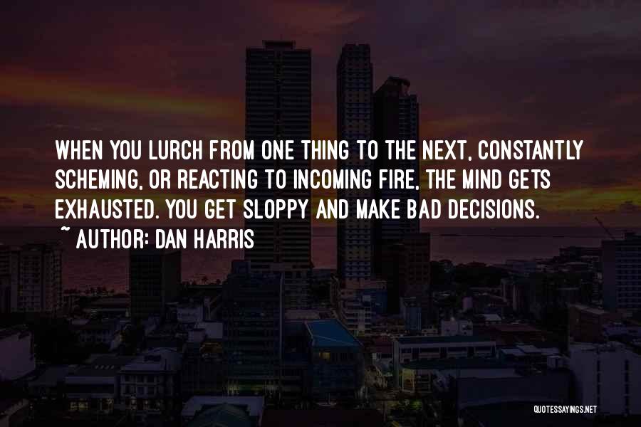 Dan Harris Quotes: When You Lurch From One Thing To The Next, Constantly Scheming, Or Reacting To Incoming Fire, The Mind Gets Exhausted.