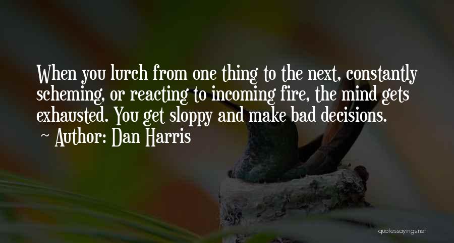 Dan Harris Quotes: When You Lurch From One Thing To The Next, Constantly Scheming, Or Reacting To Incoming Fire, The Mind Gets Exhausted.