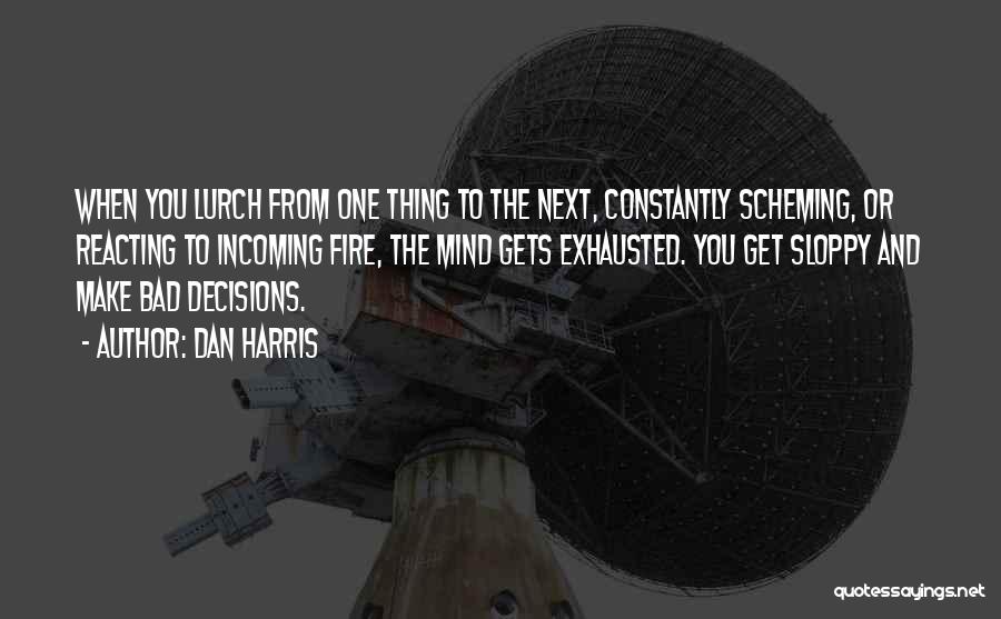 Dan Harris Quotes: When You Lurch From One Thing To The Next, Constantly Scheming, Or Reacting To Incoming Fire, The Mind Gets Exhausted.