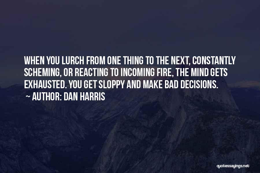 Dan Harris Quotes: When You Lurch From One Thing To The Next, Constantly Scheming, Or Reacting To Incoming Fire, The Mind Gets Exhausted.