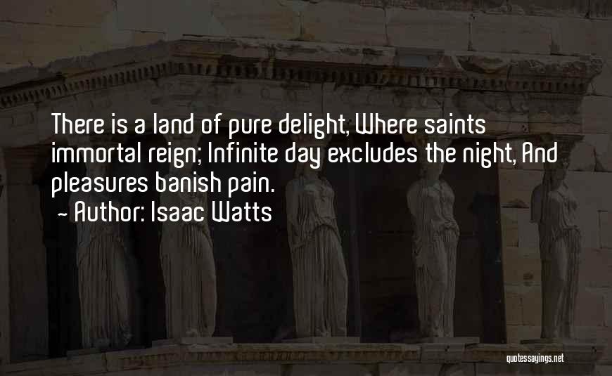 Isaac Watts Quotes: There Is A Land Of Pure Delight, Where Saints Immortal Reign; Infinite Day Excludes The Night, And Pleasures Banish Pain.