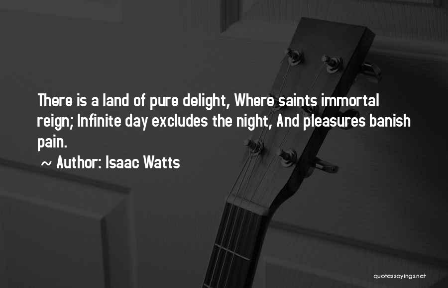 Isaac Watts Quotes: There Is A Land Of Pure Delight, Where Saints Immortal Reign; Infinite Day Excludes The Night, And Pleasures Banish Pain.