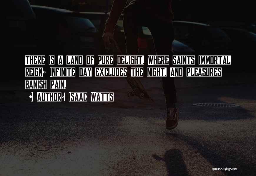 Isaac Watts Quotes: There Is A Land Of Pure Delight, Where Saints Immortal Reign; Infinite Day Excludes The Night, And Pleasures Banish Pain.