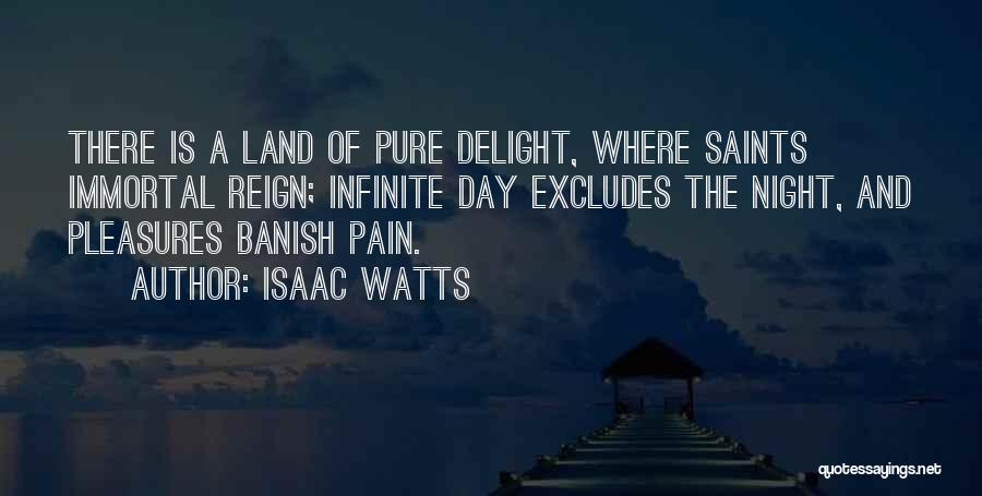 Isaac Watts Quotes: There Is A Land Of Pure Delight, Where Saints Immortal Reign; Infinite Day Excludes The Night, And Pleasures Banish Pain.