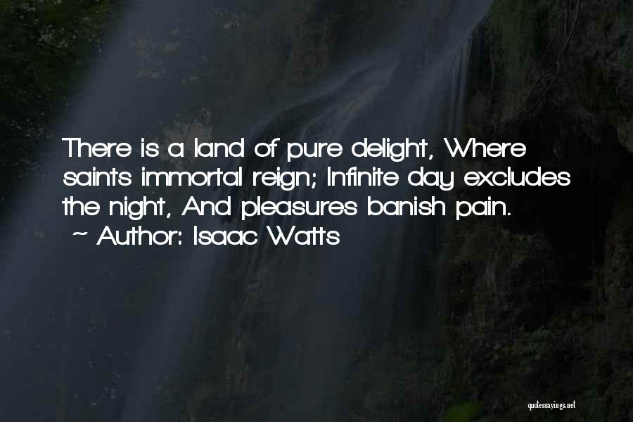 Isaac Watts Quotes: There Is A Land Of Pure Delight, Where Saints Immortal Reign; Infinite Day Excludes The Night, And Pleasures Banish Pain.