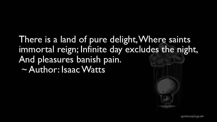 Isaac Watts Quotes: There Is A Land Of Pure Delight, Where Saints Immortal Reign; Infinite Day Excludes The Night, And Pleasures Banish Pain.