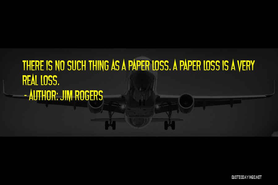 Jim Rogers Quotes: There Is No Such Thing As A Paper Loss. A Paper Loss Is A Very Real Loss.