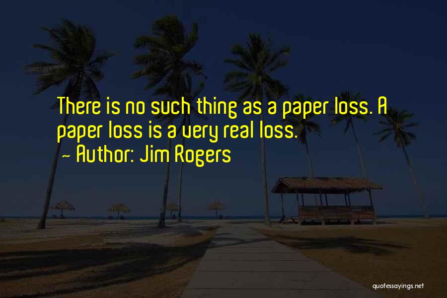 Jim Rogers Quotes: There Is No Such Thing As A Paper Loss. A Paper Loss Is A Very Real Loss.