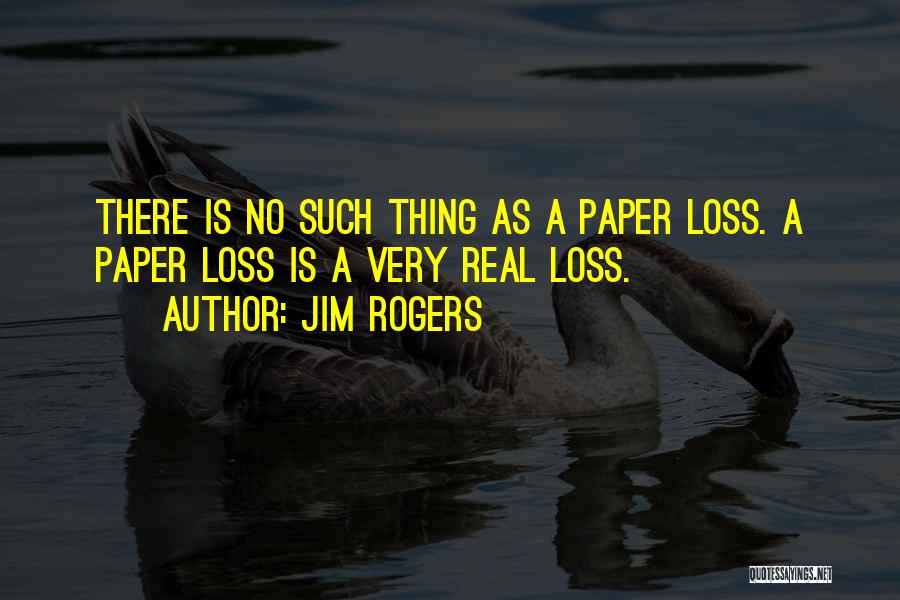 Jim Rogers Quotes: There Is No Such Thing As A Paper Loss. A Paper Loss Is A Very Real Loss.