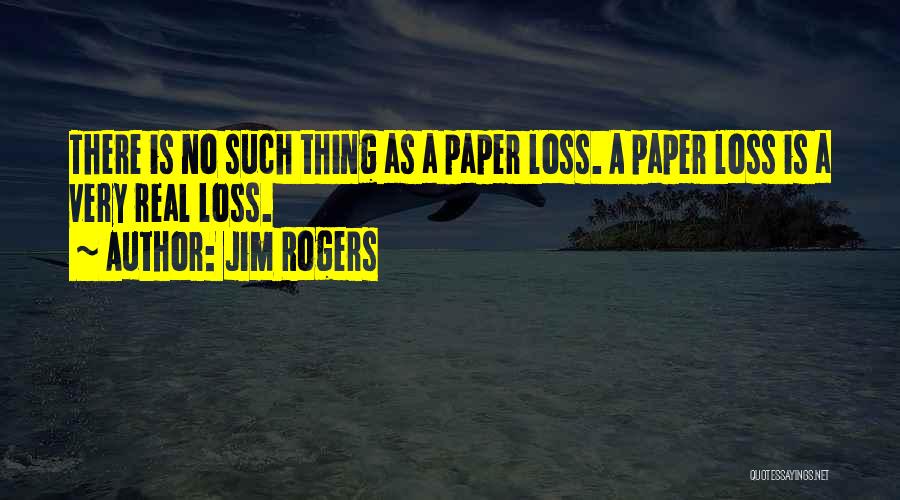 Jim Rogers Quotes: There Is No Such Thing As A Paper Loss. A Paper Loss Is A Very Real Loss.