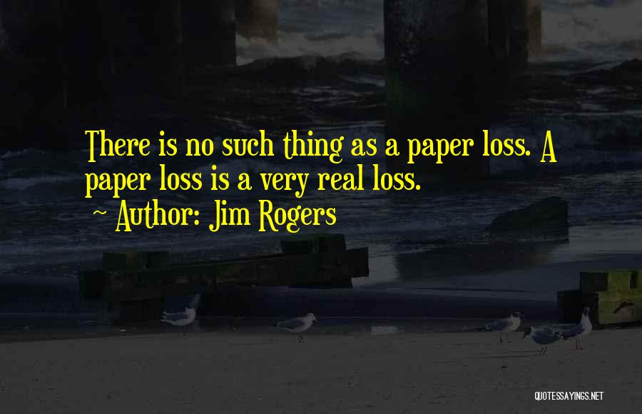 Jim Rogers Quotes: There Is No Such Thing As A Paper Loss. A Paper Loss Is A Very Real Loss.