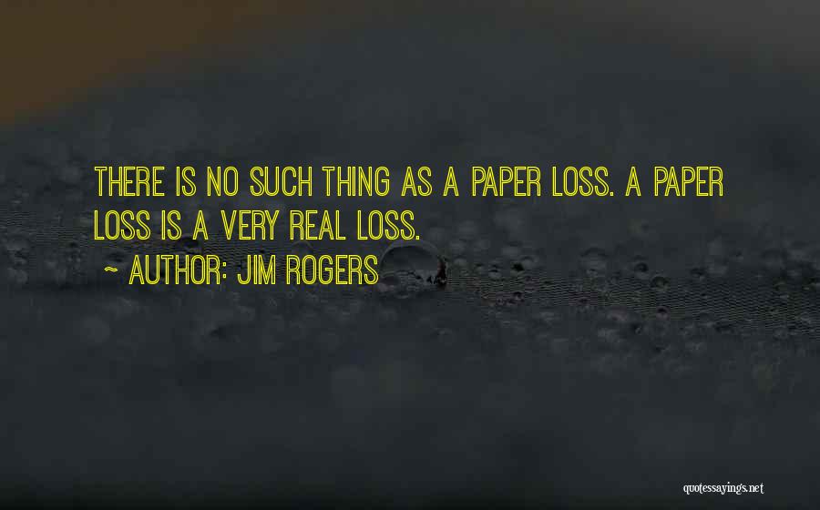 Jim Rogers Quotes: There Is No Such Thing As A Paper Loss. A Paper Loss Is A Very Real Loss.