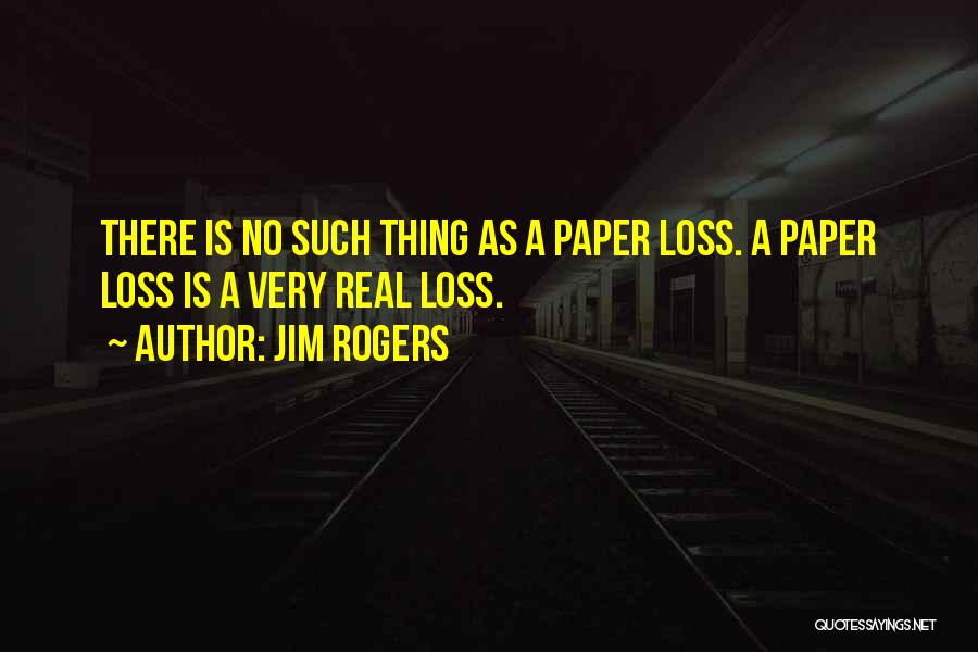 Jim Rogers Quotes: There Is No Such Thing As A Paper Loss. A Paper Loss Is A Very Real Loss.