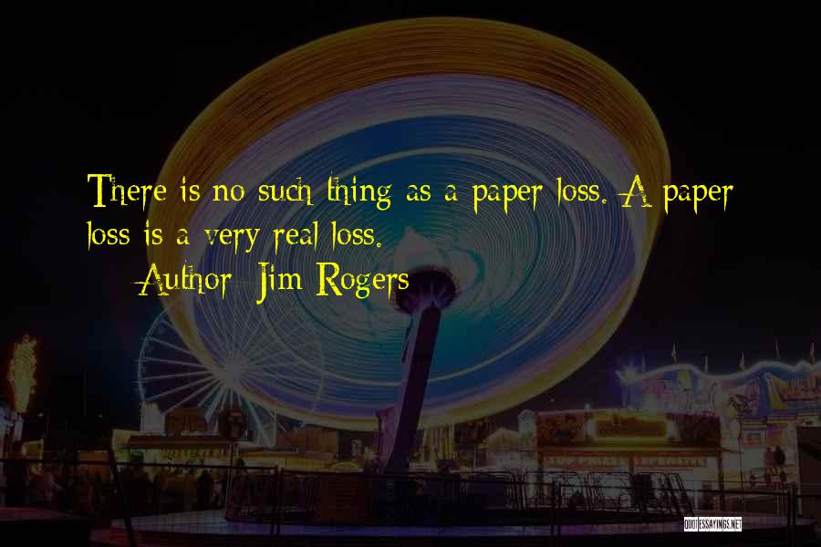 Jim Rogers Quotes: There Is No Such Thing As A Paper Loss. A Paper Loss Is A Very Real Loss.