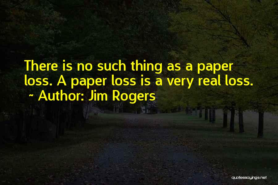 Jim Rogers Quotes: There Is No Such Thing As A Paper Loss. A Paper Loss Is A Very Real Loss.