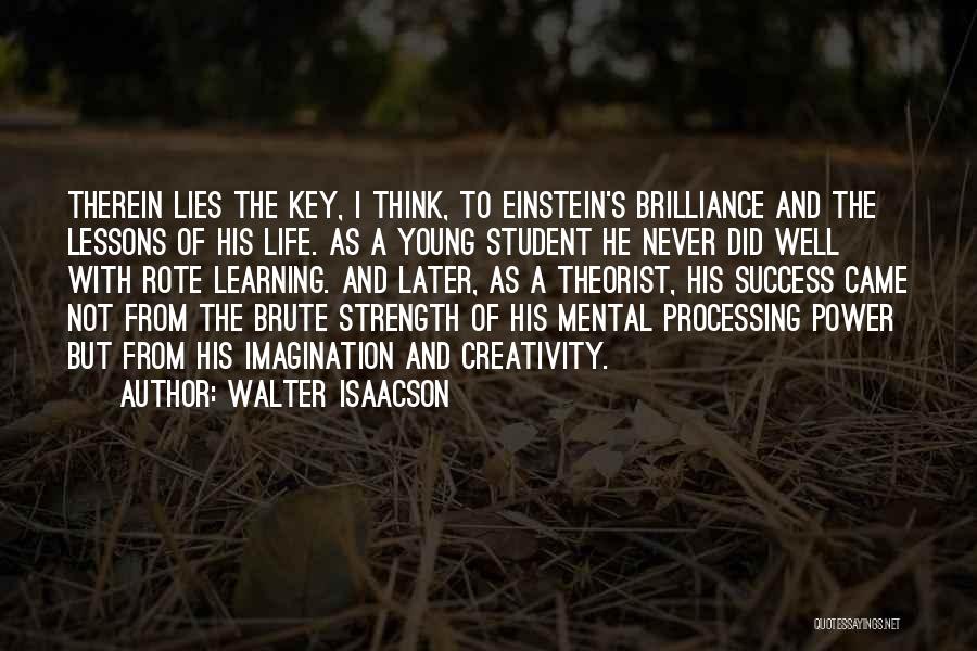 Walter Isaacson Quotes: Therein Lies The Key, I Think, To Einstein's Brilliance And The Lessons Of His Life. As A Young Student He