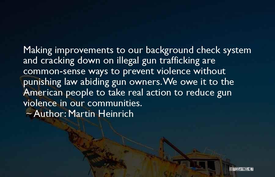 Martin Heinrich Quotes: Making Improvements To Our Background Check System And Cracking Down On Illegal Gun Trafficking Are Common-sense Ways To Prevent Violence