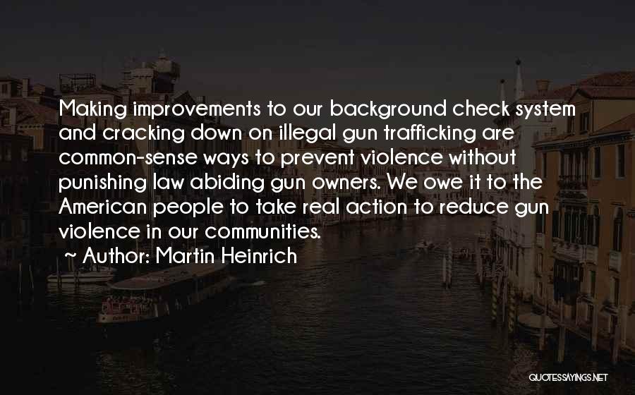 Martin Heinrich Quotes: Making Improvements To Our Background Check System And Cracking Down On Illegal Gun Trafficking Are Common-sense Ways To Prevent Violence