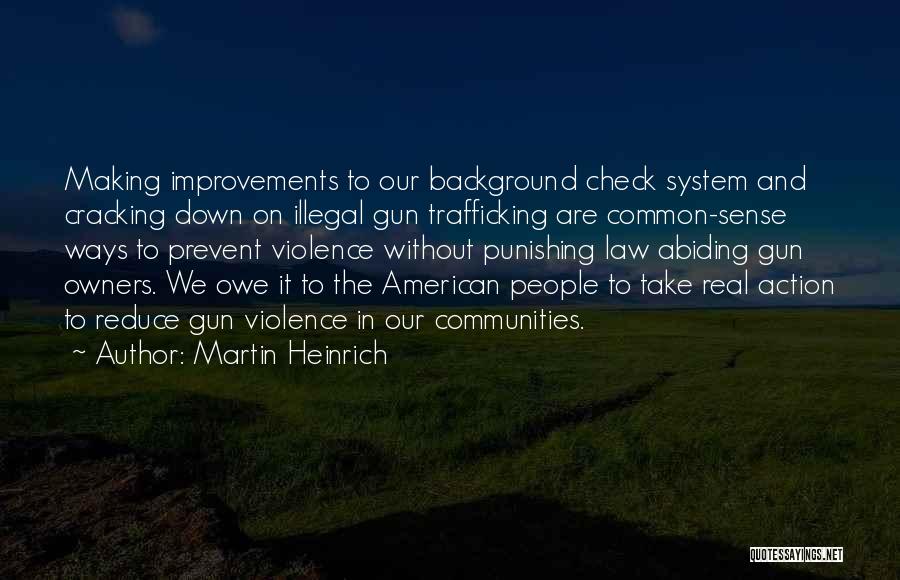 Martin Heinrich Quotes: Making Improvements To Our Background Check System And Cracking Down On Illegal Gun Trafficking Are Common-sense Ways To Prevent Violence