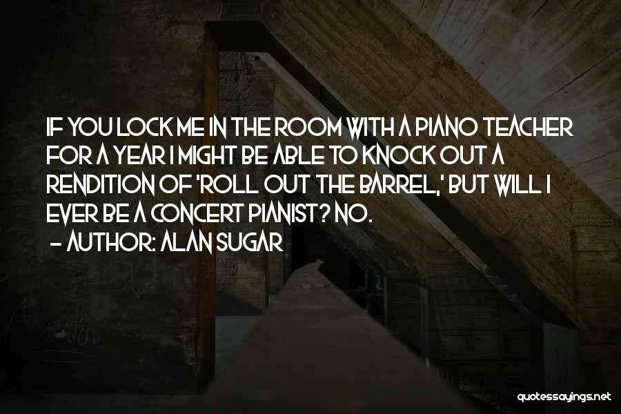 Alan Sugar Quotes: If You Lock Me In The Room With A Piano Teacher For A Year I Might Be Able To Knock
