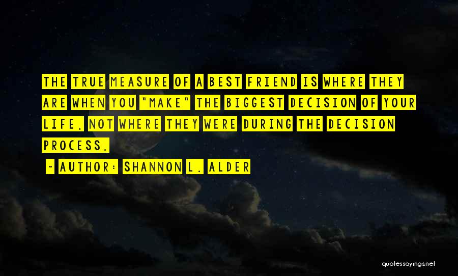 Shannon L. Alder Quotes: The True Measure Of A Best Friend Is Where They Are When You Make The Biggest Decision Of Your Life,