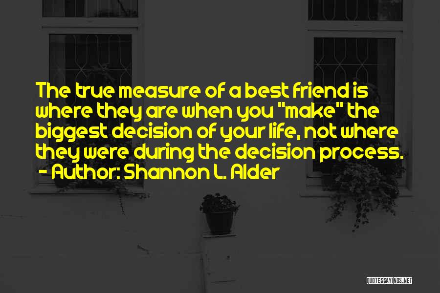 Shannon L. Alder Quotes: The True Measure Of A Best Friend Is Where They Are When You Make The Biggest Decision Of Your Life,