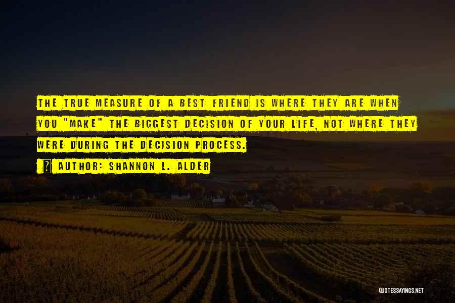 Shannon L. Alder Quotes: The True Measure Of A Best Friend Is Where They Are When You Make The Biggest Decision Of Your Life,