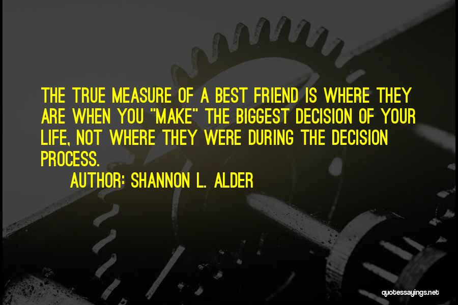 Shannon L. Alder Quotes: The True Measure Of A Best Friend Is Where They Are When You Make The Biggest Decision Of Your Life,